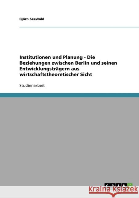 Institutionen und Planung - Die Beziehungen zwischen Berlin und seinen Entwicklungsträgern aus wirtschaftstheoretischer Sicht Seewald, Björn 9783638703727 Grin Verlag - książka