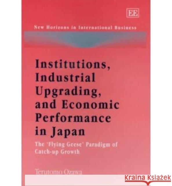 Institutions, Industrial Upgrading, and Economic Performance in Japan: The ‘Flying Geese’ Paradigm of Catch-up Growth Terutomo Ozawa 9781847201973 Edward Elgar Publishing Ltd - książka