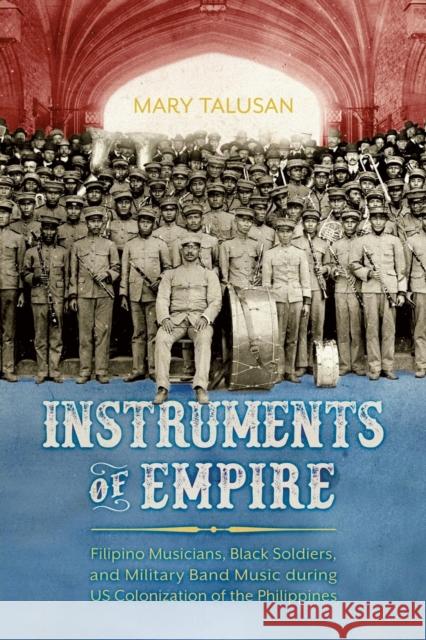 Instruments of Empire: Filipino Musicians, Black Soldiers, and Military Band Music During Us Colonization of the Philippines Mary Talusan 9781496835673 University Press of Mississippi - książka