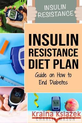 Insulin Resistance Diet Plan: Guide on How to End Diabetes: The Insulin Resistance Diet Charlie Mason 9781795363365 Independently Published - książka