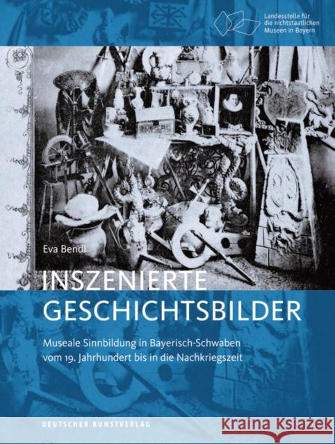 Inszenierte Geschichtsbilder : Museale Sinnbildung in Bayerisch-Schwaben vom 19. Jahrhundert bis in die Nachkriegszeit Bendl, Eva 9783422073319 Deutscher Kunstverlag - książka