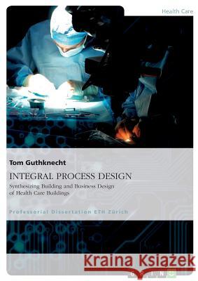 INTEGRAL PROCESS DESIGN. Synthesizing Building and Business Design of Health Care Buildings Tom Guthknecht 9783656839828 Grin Publishing - książka