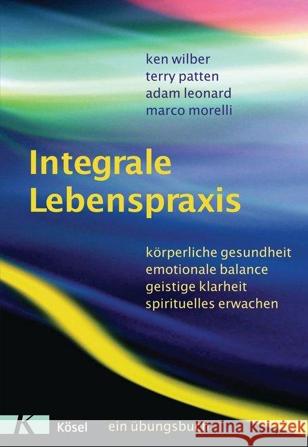 Integrale Lebenspraxis : Körperliche Gesundheit, emotionale Balance, geistige Klarheit, spirituelles Erwachen. - Ein Übungsbuch Wilber, Ken Patten, Terry Leonard, Adam 9783466345458 Kösel - książka