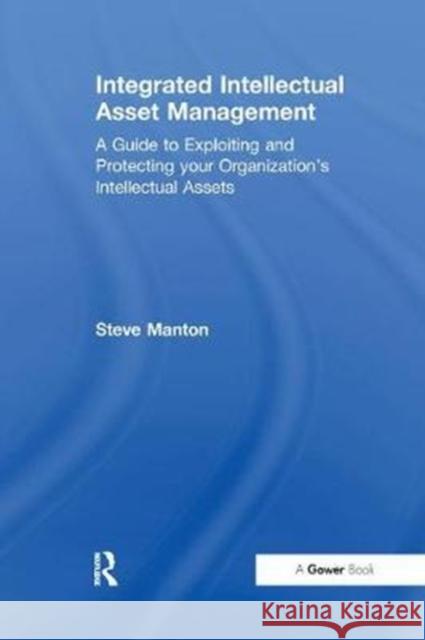 Integrated Intellectual Asset Management: A Guide to Exploiting and Protecting Your Organization's Intellectual Assets Steve Manton 9781138263277 Taylor and Francis - książka
