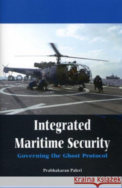 Integrated Maritime Security: Governing the Ghost Protocol Paleri, Prabhakaran 9789382652670 VIJ Books (India) Pty Ltd - książka