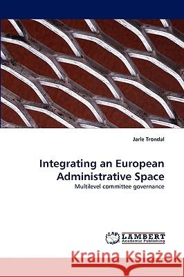 Integrating an European Administrative Space Jarle Trondal (University of Agder; University of Oslo, Norway University of Agder University of Agder) 9783838343693 LAP Lambert Academic Publishing - książka