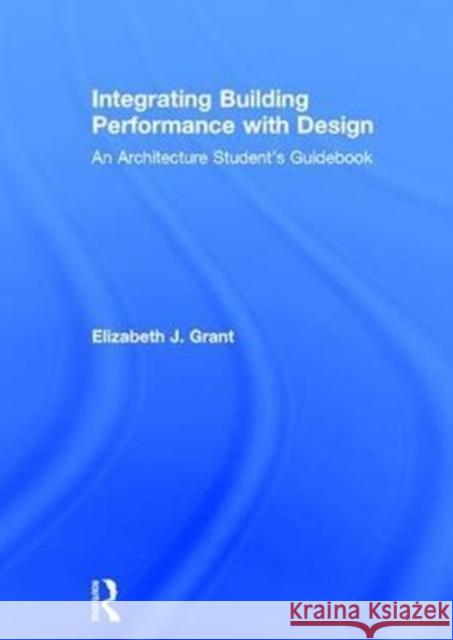 Integrating Building Performance with Design: An Architecture Student's Guidebook Elizabeth J. Grant 9781138930926 Routledge - książka