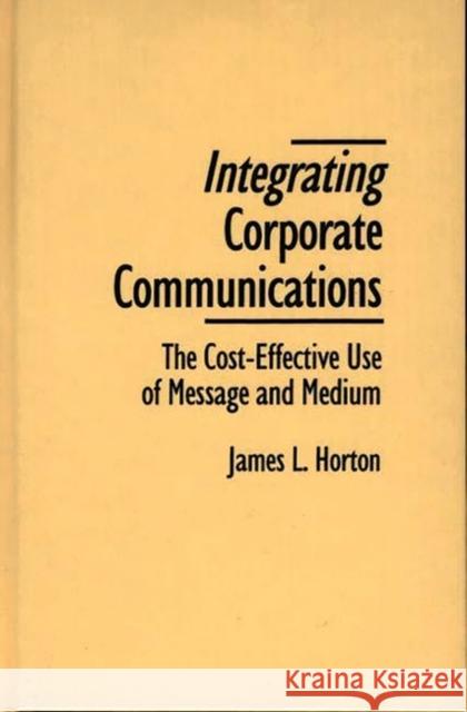 Integrating Corporate Communications: The Cost-Effective Use of Message and Medium Horton, James L. 9780899308951 Quorum Books - książka