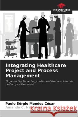 Integrating Healthcare Project and Process Management Paulo S?rgio Mendes C?sar Amanda C. Nascimento 9786207729258 Our Knowledge Publishing - książka