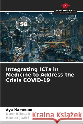 Integrating ICTs in Medicine to Address the Crisis COVID-19 Aya Hammami Nour Elleuch Hanen Jaziri 9786204107783 Our Knowledge Publishing - książka