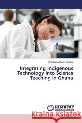 Integrating Indigenous Technology into Science Teaching in Ghana Christian Anthony-Krueger 9783659744655 LAP Lambert Academic Publishing - książka