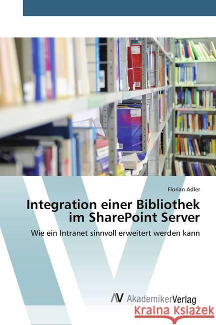 Integration einer Bibliothek im SharePoint Server : Wie ein Intranet sinnvoll erweitert werden kann Adler, Florian 9783639806199 AV Akademikerverlag - książka