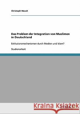 Integration. Muslime in Deutschland.: Exklusionsmechanismen durch Medien und Islam? Mauch, Christoph 9783638672962 Grin Verlag - książka
