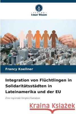 Integration von Flüchtlingen in Solidaritätsstädten in Lateinamerika und der EU Koellner, Francy 9786208855239 Verlag Unser Wissen - książka