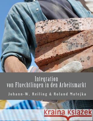Integration Von Fluechtlingen in Den Arbeitsmarkt: Handbuch Fuer Die Praxis Roland Franz Matejka Johannes Wolfgang Reiling 9781539705918 Createspace Independent Publishing Platform - książka