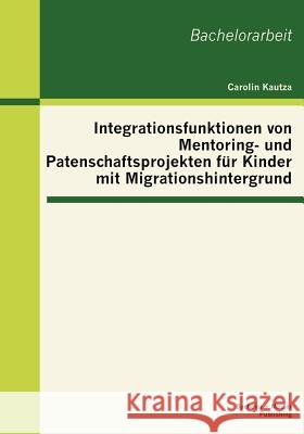 Integrationsfunktionen von Mentoring- und Patenschaftsprojekten für Kinder mit Migrationshintergrund Kautza, Carolin 9783955490102 Bachelor + Master Publishing - książka