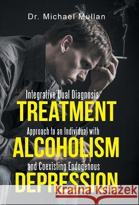 Integrative Dual Diagnosis Treatment Approach to an Individual with Alcoholism and Coexisting Endogenous Depression Dr Michael Mullan 9781491736678 iUniverse.com - książka