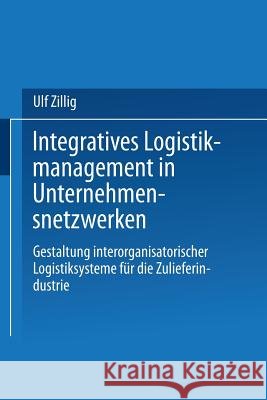 Integratives Logistikmanagement in Unternehmensnetzwerken: Gestaltung Interorganisatorischer Logistiksysteme Für Die Zulieferindustrie Zillig, Ulf 9783824475490 Deutscher Universitatsverlag - książka
