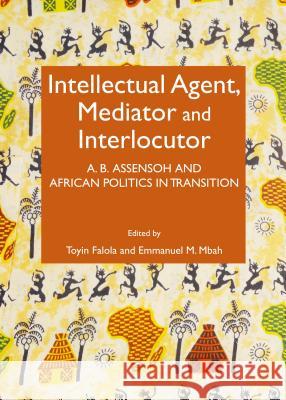 Intellectual Agent, Mediator and Interlocutor: A.B. Assensoh and African Politics in Transition Toyin Falola Emmanuel M. Mbah Toyin Falola 9781443860468 Cambridge Scholars Publishing - książka