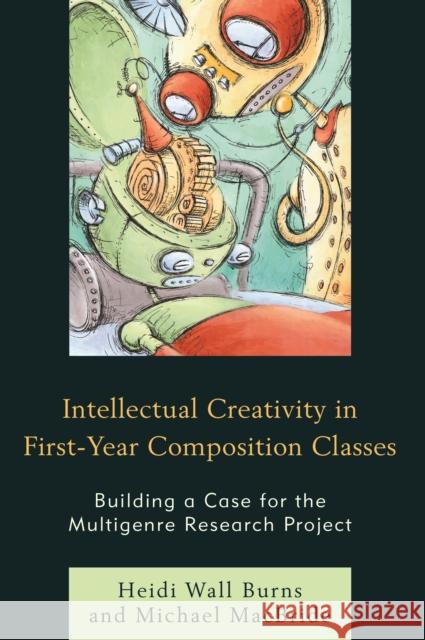 Intellectual Creativity in First-Year Composition Classes: Building a Case for the Multigenre Research Project Heidi Wall Burns Michael MacBride 9781475824926 Rowman & Littlefield Publishers - książka