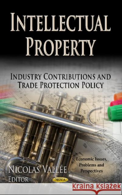 Intellectual Property: Industry Contributions & Trade Protection Policy Nicolas Vallée 9781624173134 Nova Science Publishers Inc - książka