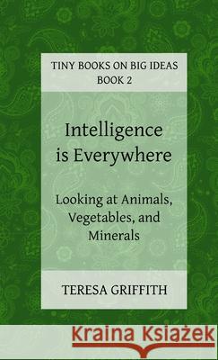 Intelligence is Everywhere - Looking at Animals, Vegetables, and Minerals Teresa Griffith 9780992120429 Teresa Griffith - książka
