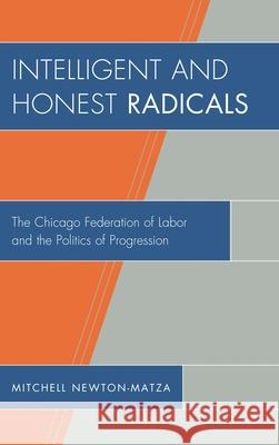 Intelligent and Honest Radicals: The Chicago Federation of Labor and the Politics of Progression Newton-Matza, Mitchell 9780739168028 Lexington Books - książka