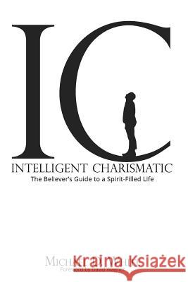 Intelligent Charismatic: The Believer's Guide to a Spirit-Filled Life Michael D. White 9780692906729 Intelligent Charismatic - książka