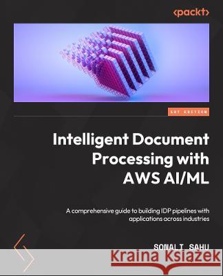 Intelligent Document Processing with AWS AI/ML: A comprehensive guide to building IDP pipelines with applications across industries Sonali Sahu 9781801810562 Packt Publishing - książka