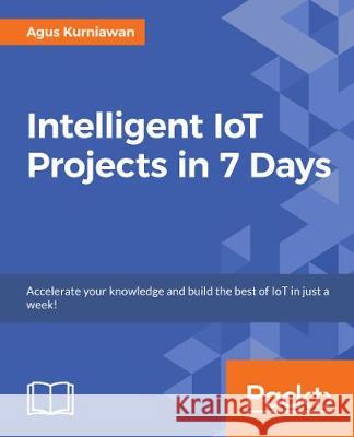 Intelligent IoT Projects in 7 Days Kurniawan, Agus 9781787286429 Packt Publishing - książka