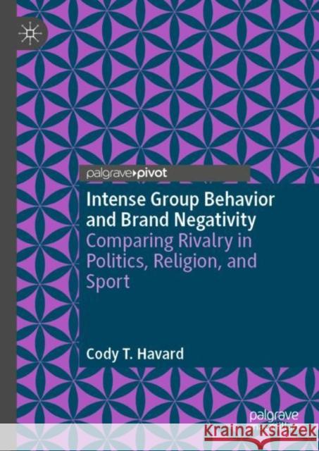 Intense Group Behavior and Brand Negativity: Comparing Rivalry in Politics, Religion, and Sport Cody T. Havard 9783031234552 Palgrave MacMillan - książka