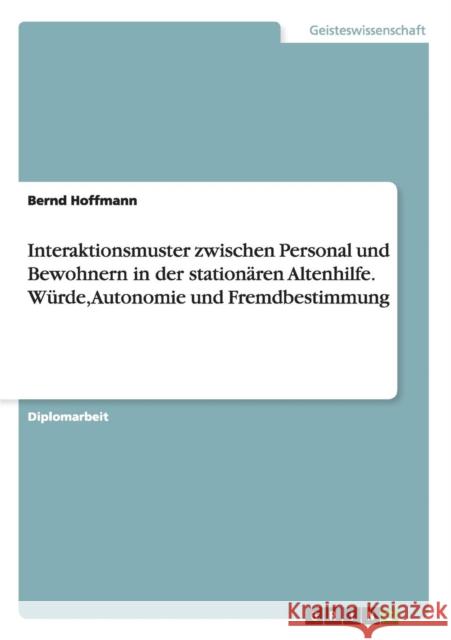 Interaktionsmuster zwischen Personal und Bewohnern in der stationären Altenhilfe. Würde, Autonomie und Fremdbestimmung Hoffmann, Bernd 9783638927697 Grin Verlag - książka