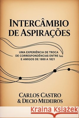 Intercâmbio de Aspirações: uma experiência de troca de correspondências entre IAs e amigos de 1800 a 1821 Carvalho de Castro, Carlos Fernando, Martins de Medeiros, Decio 9798287567262 Independently Published - książka