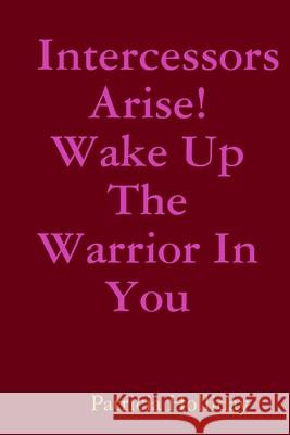 Intercessors Arise! Wake Up The Warrior In You Patricia Holliday 9781365312441 Lulu.com - książka