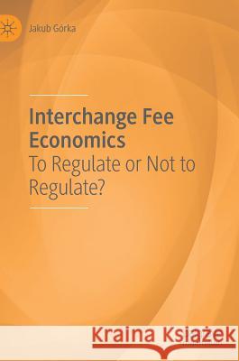 Interchange Fee Economics: To Regulate or Not to Regulate? Górka, Jakub 9783030030407 Palgrave MacMillan - książka