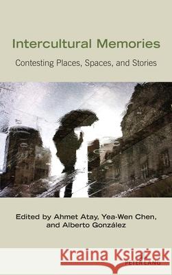 Intercultural Memories: Contesting Places, Spaces, and Stories Ahmet Atay Yea-Wen Chen Alberto Gonz 9781433147845 Peter Lang Inc., International Academic Publi - książka