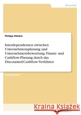 Interdependenzen zwischen Unternehmensplanung und Unternehmensbewertung. Finanz- und Cashflow-Planung durch das Discounted-Cashflow-Verfahren St 9783346260642 Grin Verlag - książka