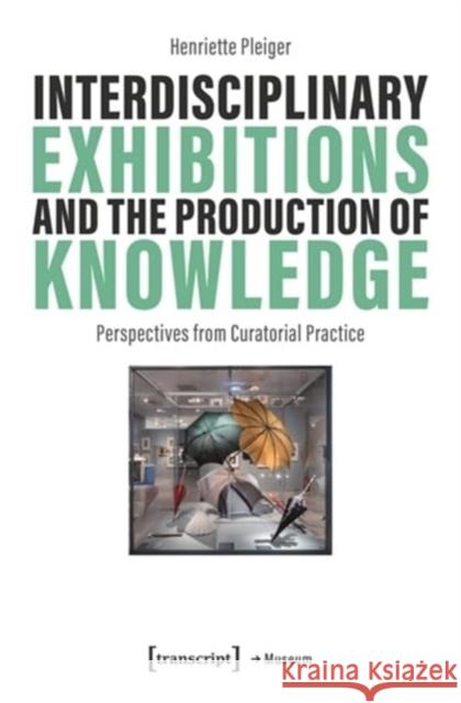 Interdisciplinary Exhibitions and the Production of Knowledge: Perspectives from Curatorial Practice Henriette Pleiger 9783837674200 Transcript Publishing - książka