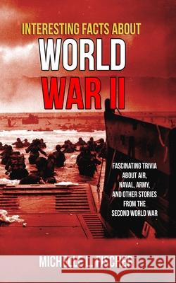 Interesting Facts About World War 2: Fascinating Trivia About Air, Naval, Army And Random Stories From The Second World War Michelle L. Fischer 9781702916189 Han Global Trading Pte Ltd - książka