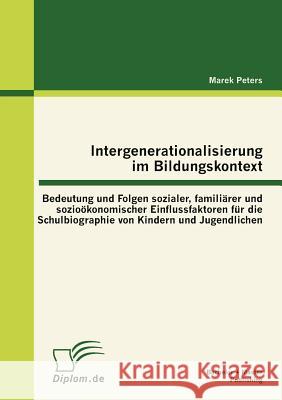 Intergenerationalisierung im Bildungskontext: Bedeutung und Folgen sozialer, familiärer und sozioökonomischer Einflussfaktoren für die Schulbiographie Peters, Marek 9783863413989 Bachelor + Master Publishing - książka