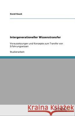 Intergenerationeller Wissenstransfer : Voraussetzungen und Konzepte zum Transfer von Erfahrungswissen David Hauck 9783640573387 Grin Verlag - książka