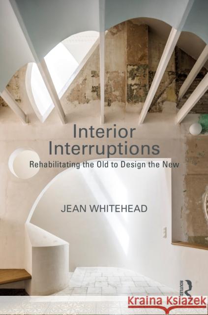 Interior Interruptions: Rehabilitating the Old to Design the New Jean Whitehead 9781032353005 Taylor & Francis Ltd - książka