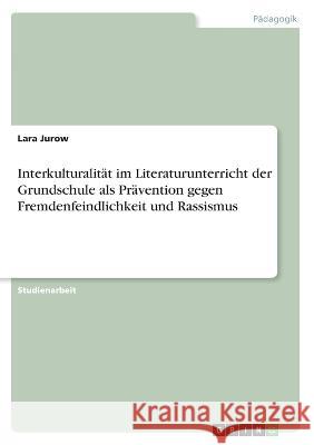 Interkulturalit?t im Literaturunterricht der Grundschule als Pr?vention gegen Fremdenfeindlichkeit und Rassismus Lara Jurow 9783346832559 Grin Verlag - książka