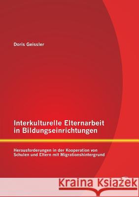 Interkulturelle Elternarbeit in Bildungseinrichtungen: Herausforderungen in der Kooperation von Schulen und Eltern mit Migrationshintergrund Geissler, Doris 9783842890008 Diplomica Verlag Gmbh - książka