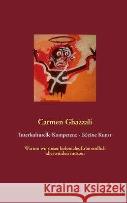 Interkulturelle Kompetenz - (k)eine Kunst : Warum wir unser koloniales Erbe endlich überwinden müssen Carmen Ghazzali 9783732230723 Books on Demand - książka