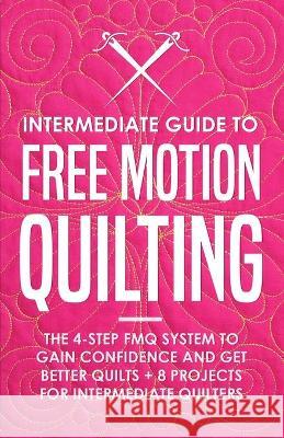 Intermediate Guide to Free Motion Quilting: The 4-Step FMQ System to Gain Confidence and Get Better Quilts + 8 Projects for Intermediate Quilters Beth Burns 9781951035839 Craftmills Publishing LLC - książka