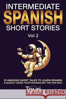 Intermediate Spanish Short Stories: 10 Amazing Short Tales to Learn Spanish & Quickly Grow Your Vocabulary the Fun Way! Touri Languag 9781953149145 Touri Language Learning - książka