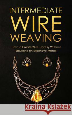 Intermediate Wire Weaving: How Intermediate Wire Weavers Can Create Beautiful Jewelry Without Splurging on Expensive Metals Amy Lange 9781075603662 Independently Published - książka