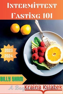 Intermittent Fasting 101: A Beginner's Guide Sham Billy   9798389616233 Independently Published - książka