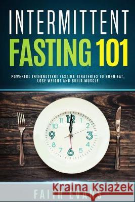 Intermittent Fasting 101: Powerful Intermittent Fasting Strategies To Burn Fat, Lose Weight and Build Muscle Faith Evans 9781687330611 Independently Published - książka